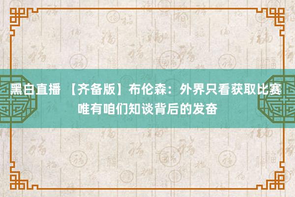 黑白直播 【齐备版】布伦森:外界只看获取比赛 唯有咱们知谈背后的发奋