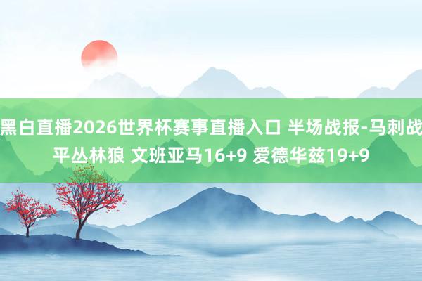 黑白直播2026世界杯赛事直播入口 半场战报-马刺战平丛林狼 文班亚马16+9 爱德华兹19+9