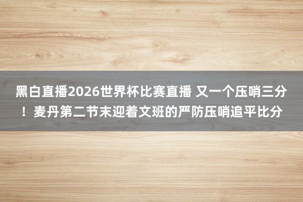 黑白直播2026世界杯比赛直播 又一个压哨三分！麦丹第二节末迎着文班的严防压哨追平比分