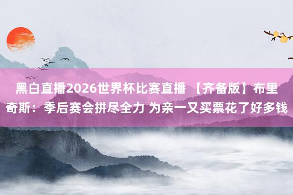 黑白直播2026世界杯比赛直播 【齐备版】布里奇斯:季后赛会拼尽全力 为亲一又买票花了好多钱