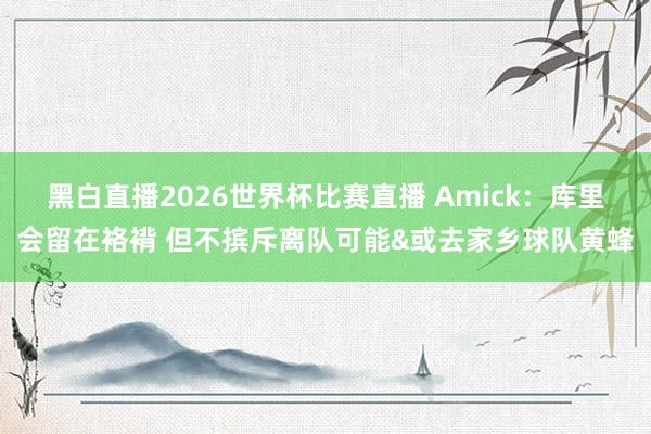 黑白直播2026世界杯比赛直播 Amick：库里会留在袼褙 但不摈斥离队可能&或去家乡球队黄蜂