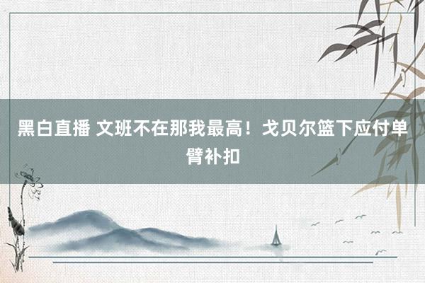 黑白直播 文班不在那我最高！戈贝尔篮下应付单臂补扣