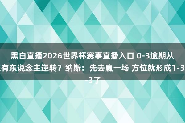 黑白直播2026世界杯赛事直播入口 0-3逾期从未有东说念主逆转?纳斯:先去赢一场 方位就形成1-3了