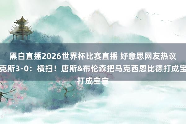 黑白直播2026世界杯比赛直播 好意思网友热议尼克斯3-0：横扫！唐斯&布伦森把马克西恩比德打成宝宝