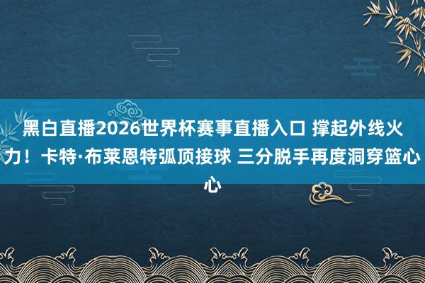 黑白直播2026世界杯赛事直播入口 撑起外线火力！卡特·布莱恩特弧顶接球 三分脱手再度洞穿篮心