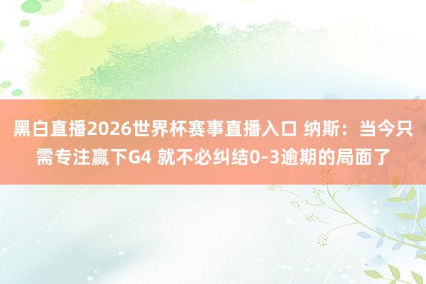 黑白直播2026世界杯赛事直播入口 纳斯:当今只需专注赢下G4 就不必纠结0-3逾期的局面了