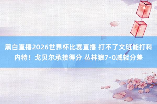 黑白直播2026世界杯比赛直播 打不了文班能打科内特！戈贝尔承接得分 丛林狼7-0减轻分差