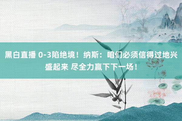 黑白直播 0-3陷绝境!纳斯:咱们必须信得过地兴盛起来 尽全力赢下下一场!