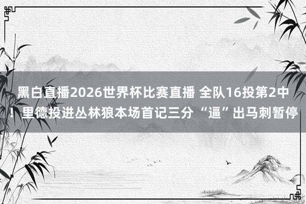 黑白直播2026世界杯比赛直播 全队16投第2中！里德投进丛林狼本场首记三分 “逼”出马刺暂停