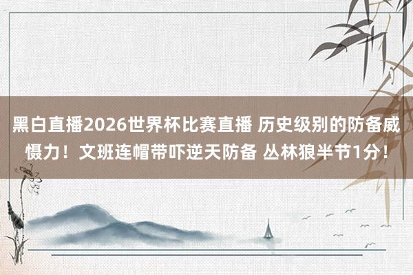 黑白直播2026世界杯比赛直播 历史级别的防备威慑力！文班连帽带吓逆天防备 丛林狼半节1分！