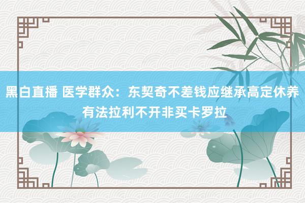 黑白直播 医学群众：东契奇不差钱应继承高定休养 有法拉利不开非买卡罗拉