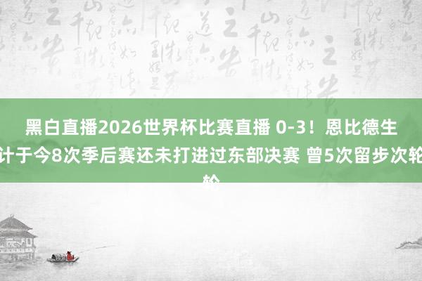 黑白直播2026世界杯比赛直播 0-3!恩比德生计于今8次季后赛还未打进过东部决赛 曾5次留步次轮