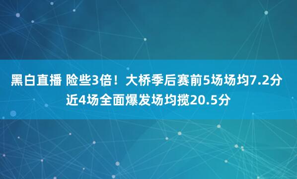 黑白直播 险些3倍！大桥季后赛前5场场均7.2分 近4场全面爆发场均揽20.5分