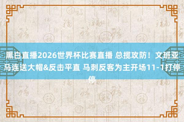 黑白直播2026世界杯比赛直播 总揽攻防！文班亚马连送大帽&反击平直 马刺反客为主开场11-1打停
