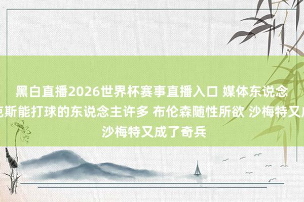 黑白直播2026世界杯赛事直播入口 媒体东说念主:尼克斯能打球的东说念主许多 布伦森随性所欲 沙梅特又成了奇兵