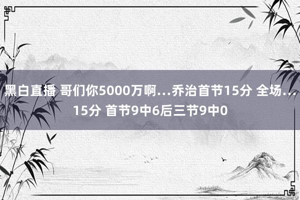 黑白直播 哥们你5000万啊…乔治首节15分 全场…15分 首节9中6后三节9中0