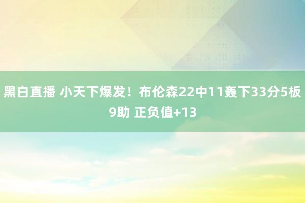 黑白直播 小天下爆发!布伦森22中11轰下33分5板9助 正负值+13
