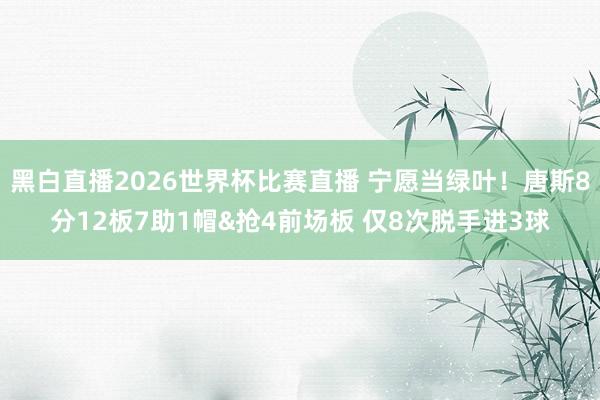 黑白直播2026世界杯比赛直播 宁愿当绿叶！唐斯8分12板7助1帽&抢4前场板 仅8次脱手进3球