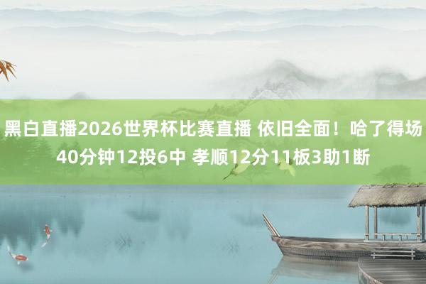 黑白直播2026世界杯比赛直播 依旧全面!哈了得场40分钟12投6中 孝顺12分11板3助1断