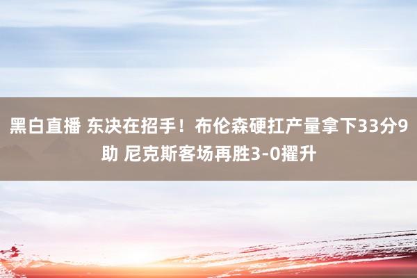 黑白直播 东决在招手！布伦森硬扛产量拿下33分9助 尼克斯客场再胜3-0擢升