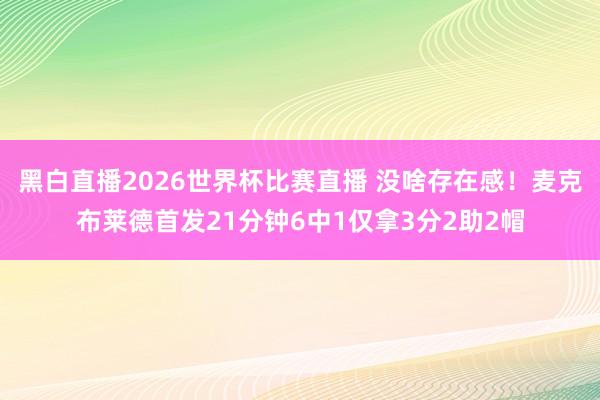 黑白直播2026世界杯比赛直播 没啥存在感!麦克布莱德首发21分钟6中1仅拿3分2助2帽