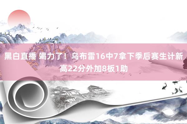 黑白直播 竭力了！乌布雷16中7拿下季后赛生计新高22分外加8板1助