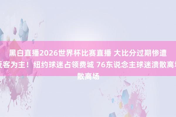 黑白直播2026世界杯比赛直播 大比分过期惨遭反客为主！纽约球迷占领费城 76东说念主球迷溃散离场