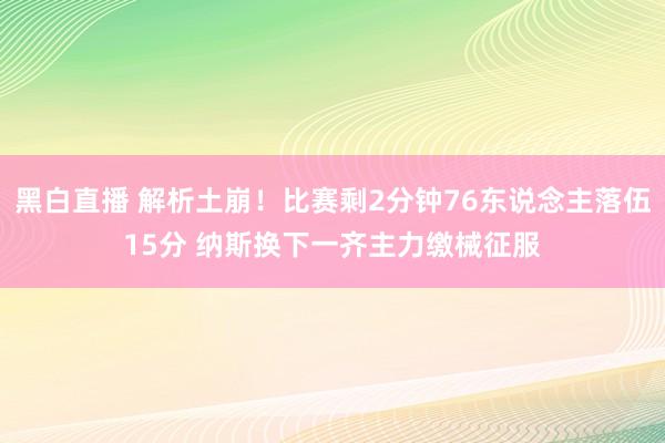 黑白直播 解析土崩！比赛剩2分钟76东说念主落伍15分 纳斯换下一齐主力缴械征服