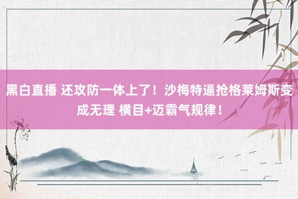 黑白直播 还攻防一体上了！沙梅特逼抢格莱姆斯变成无理 横目+迈霸气规律！