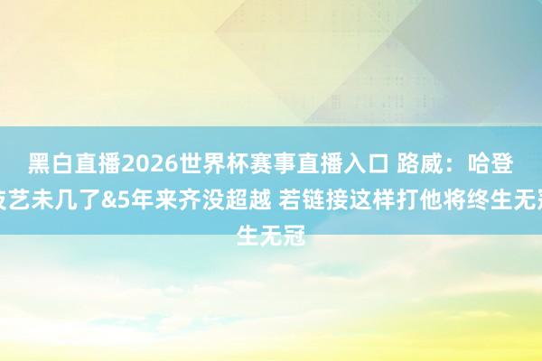 黑白直播2026世界杯赛事直播入口 路威:哈登技艺未几了&5年来齐没超越 若链接这样打他将终生无冠