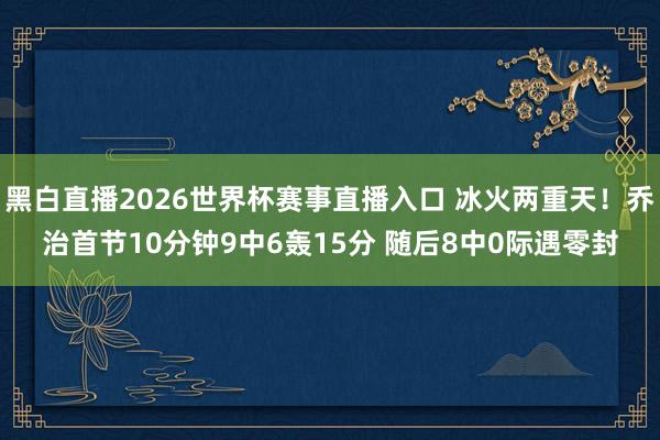黑白直播2026世界杯赛事直播入口 冰火两重天！乔治首节10分钟9中6轰15分 随后8中0际遇零封