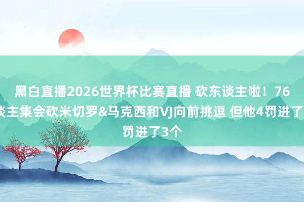 黑白直播2026世界杯比赛直播 砍东谈主啦！76东谈主集会砍米切罗&马克西和VJ向前挑逗 但他4罚进了3个
