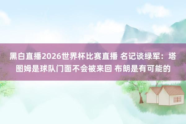 黑白直播2026世界杯比赛直播 名记谈绿军：塔图姆是球队门面不会被来回 布朗是有可能的