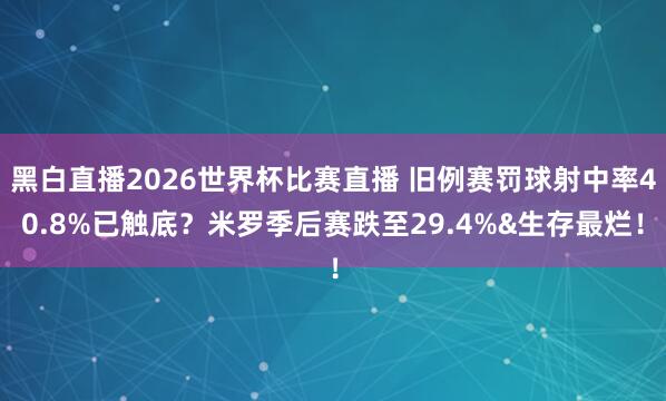 黑白直播2026世界杯比赛直播 旧例赛罚球射中率40.8%已触底？米罗季后赛跌至29.4%&生存最烂！