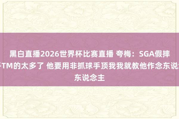 黑白直播2026世界杯比赛直播 夸梅:SGA假摔确乎TM的太多了 他要用非抓球手顶我我就教他作念东说念主