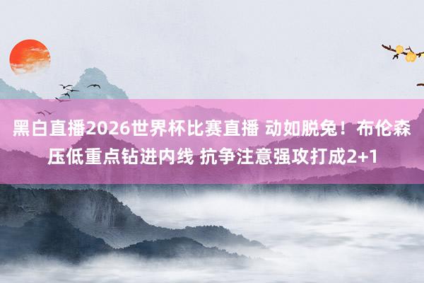 黑白直播2026世界杯比赛直播 动如脱兔！布伦森压低重点钻进内线 抗争注意强攻打成2+1