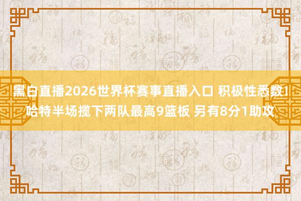 黑白直播2026世界杯赛事直播入口 积极性悉数!哈特半场揽下两队最高9篮板 另有8分1助攻