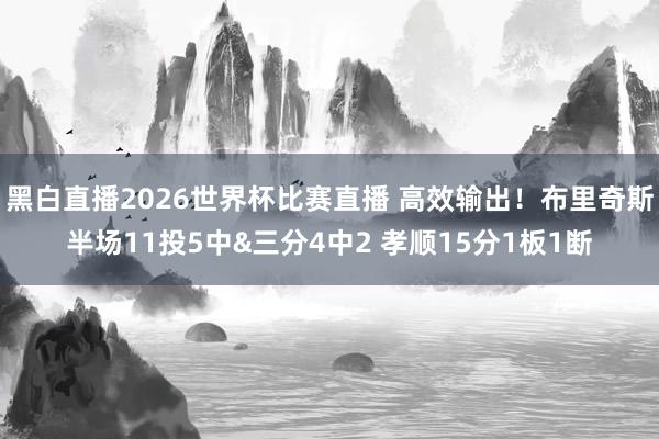 黑白直播2026世界杯比赛直播 高效输出!布里奇斯半场11投5中&三分4中2 孝顺15分1板1断