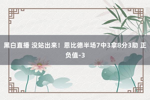 黑白直播 没站出来！恩比德半场7中3拿8分3助 正负值-3