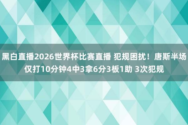 黑白直播2026世界杯比赛直播 犯规困扰!唐斯半场仅打10分钟4中3拿6分3板1助 3次犯规