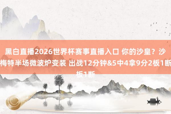 黑白直播2026世界杯赛事直播入口 你的沙皇？沙梅特半场微波炉变装 出战12分钟&5中4拿9分2板1断