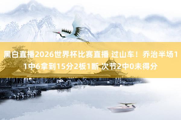 黑白直播2026世界杯比赛直播 过山车!乔治半场11中6拿到15分2板1断 次节2中0未得分