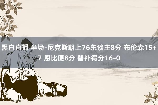 黑白直播 半场-尼克斯朝上76东谈主8分 布伦森15+7 恩比德8分 替补得分16-0