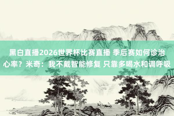 黑白直播2026世界杯比赛直播 季后赛如何诊治心率？米奇：我不戴智能修复 只靠多喝水和调呼吸