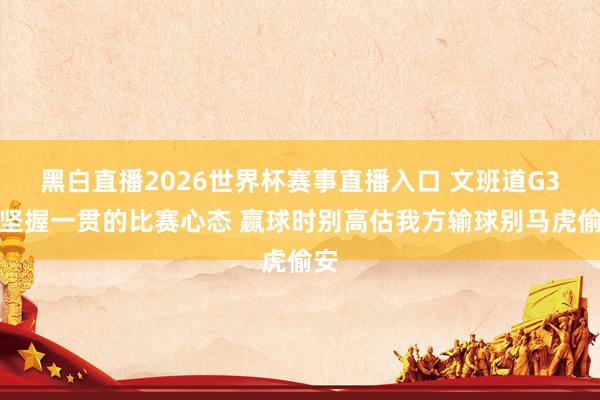 黑白直播2026世界杯赛事直播入口 文班道G3：坚握一贯的比赛心态 赢球时别高估我方输球别马虎偷安