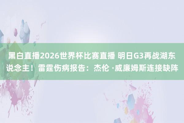 黑白直播2026世界杯比赛直播 明日G3再战湖东说念主!雷霆伤病报告:杰伦 ·威廉姆斯连接缺阵