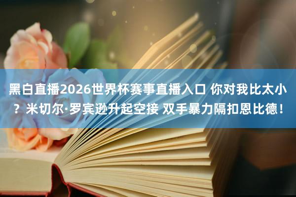 黑白直播2026世界杯赛事直播入口 你对我比太小？米切尔·罗宾逊升起空接 双手暴力隔扣恩比德！