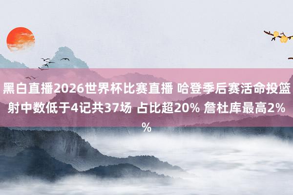 黑白直播2026世界杯比赛直播 哈登季后赛活命投篮射中数低于4记共37场 占比超20% 詹杜库最高2%