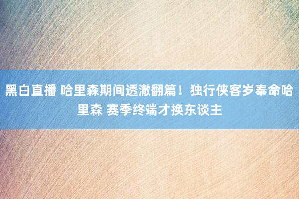 黑白直播 哈里森期间透澈翻篇!独行侠客岁奉命哈里森 赛季终端才换东谈主