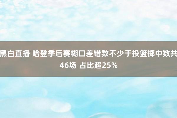 黑白直播 哈登季后赛糊口差错数不少于投篮掷中数共46场 占比超25%